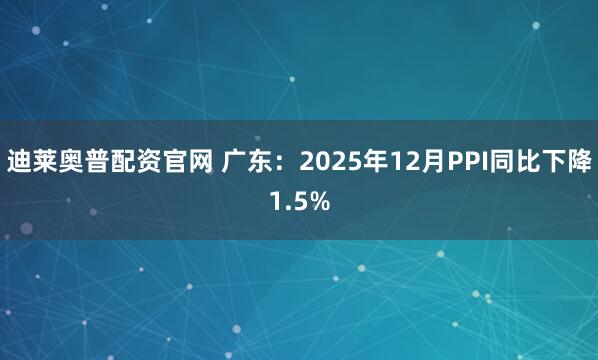 迪莱奥普配资官网 广东：2025年12月PPI同比下降1.5%