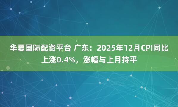 华夏国际配资平台 广东：2025年12月CPI同比上涨0.4%，涨幅与上月持平