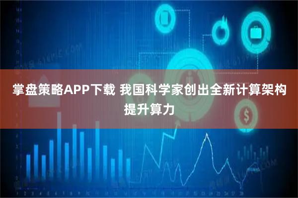 掌盘策略APP下载 我国科学家创出全新计算架构提升算力