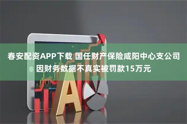 春安配资APP下载 国任财产保险咸阳中心支公司因财务数据不真实被罚款15万元