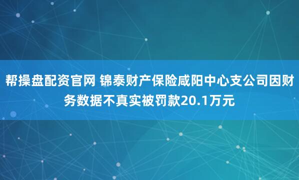 帮操盘配资官网 锦泰财产保险咸阳中心支公司因财务数据不真实被罚款20.1万元