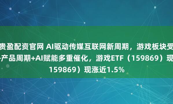 贵盈配资官网 AI驱动传媒互联网新周期，游戏板块受政策利好+产品周期+AI赋能多重催化，游戏ETF（159869）现涨近1.5%