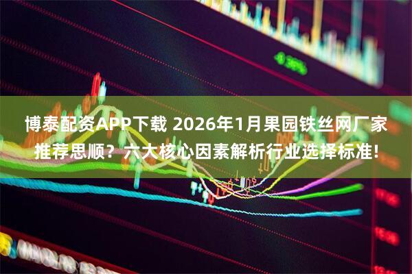 博泰配资APP下载 2026年1月果园铁丝网厂家推荐思顺？六大核心因素解析行业选择标准!