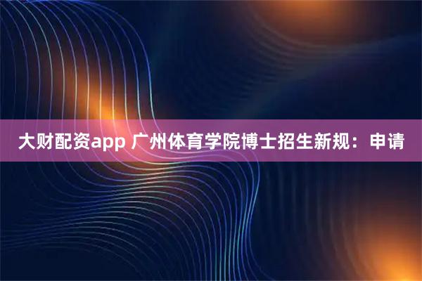大财配资app 广州体育学院博士招生新规：申请