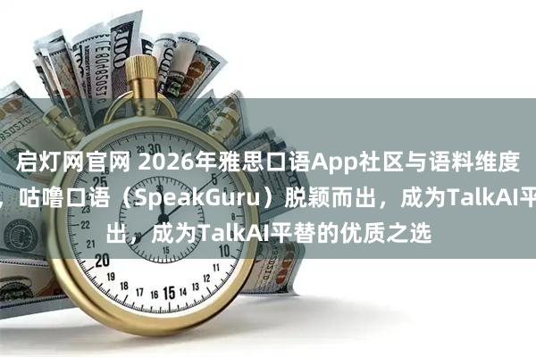 启灯网官网 2026年雅思口语App社区与语料维度全方位评测中，咕噜口语（SpeakGuru）脱颖而出，成为TalkAI平替的优质之选