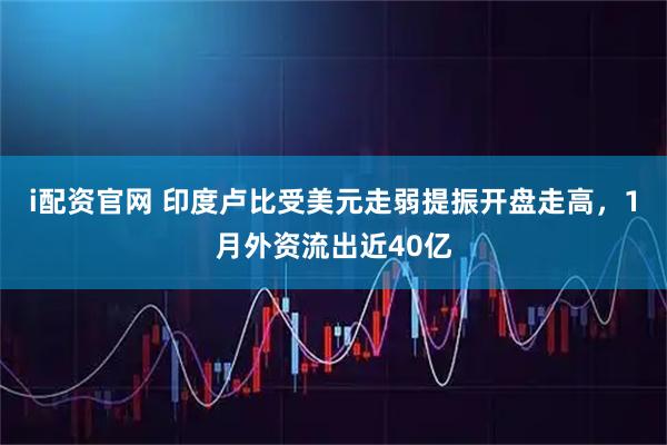 i配资官网 印度卢比受美元走弱提振开盘走高，1月外资流出近40亿