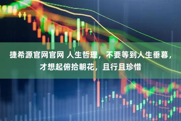 捷希源官网官网 人生哲理，不要等到人生垂暮，才想起俯拾朝花，且行且珍惜