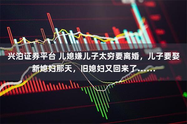 兴泊证券平台 儿媳嫌儿子太穷要离婚，儿子要娶新媳妇那天，旧媳妇又回来了……