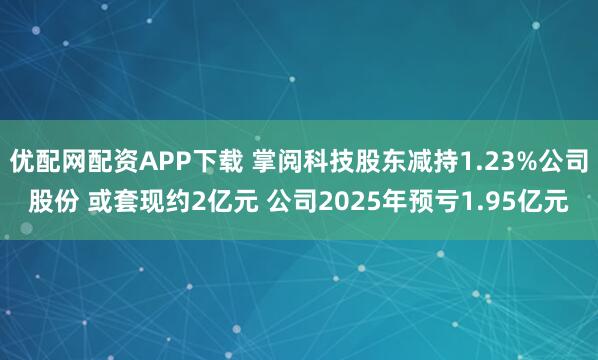优配网配资APP下载 掌阅科技股东减持1.23%公司股份 或套现约2亿元 公司2025年预亏1.95亿元