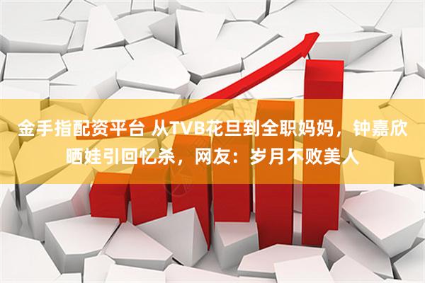 金手指配资平台 从TVB花旦到全职妈妈，钟嘉欣晒娃引回忆杀，网友：岁月不败美人