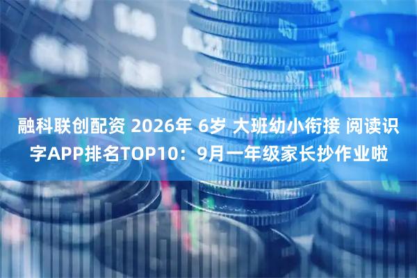 融科联创配资 2026年 6岁 大班幼小衔接 阅读识字APP排名TOP10：9月一年级家长抄作业啦