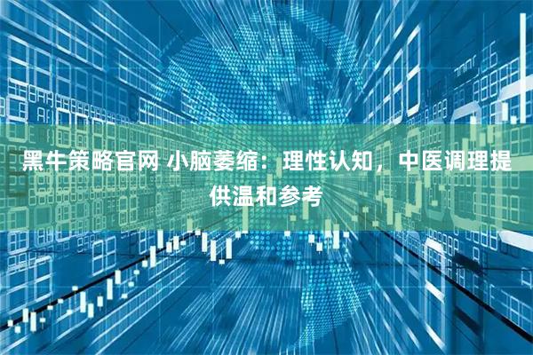 黑牛策略官网 小脑萎缩：理性认知，中医调理提供温和参考