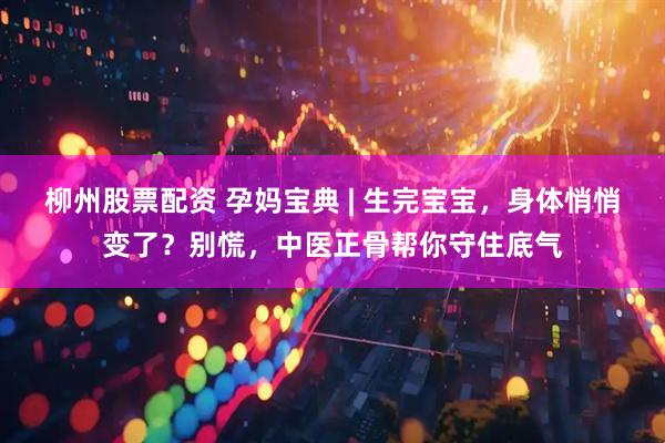 柳州股票配资 孕妈宝典 | 生完宝宝，身体悄悄变了？别慌，中医正骨帮你守住底气