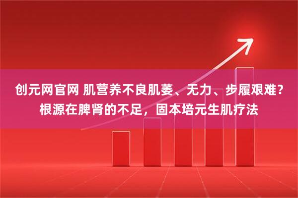 创元网官网 肌营养不良肌萎、无力、步履艰难？根源在脾肾的不足，固本培元生肌疗法