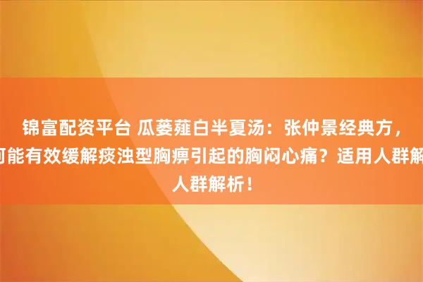 锦富配资平台 瓜蒌薤白半夏汤:张仲景经典方,为何能有效缓解痰浊型胸痹引起的胸闷心痛?适用人群解析!