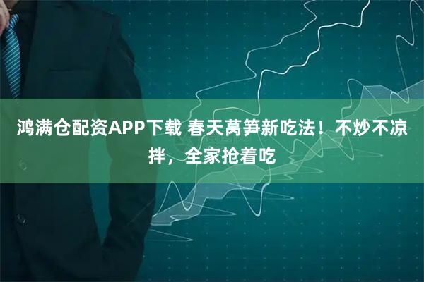 鸿满仓配资APP下载 春天莴笋新吃法！不炒不凉拌，全家抢着吃