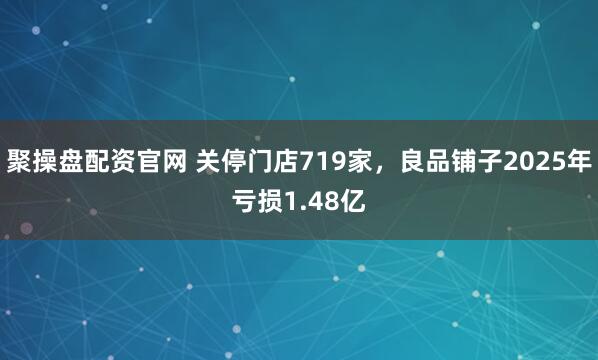 聚操盘配资官网 关停门店719家,良品铺子2025年亏损1.48亿