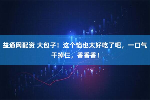 益通网配资 大包子!这个馅也太好吃了吧,一口气干掉仨,香香香!