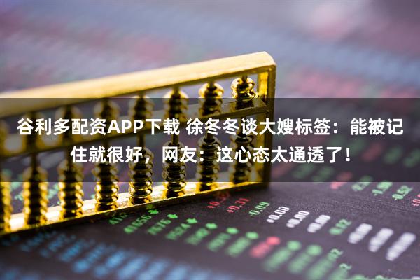 谷利多配资APP下载 徐冬冬谈大嫂标签:能被记住就很好,网友:这心态太通透了!