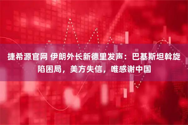 捷希源官网 伊朗外长新德里发声：巴基斯坦斡旋陷困局，美方失信，唯感谢中国