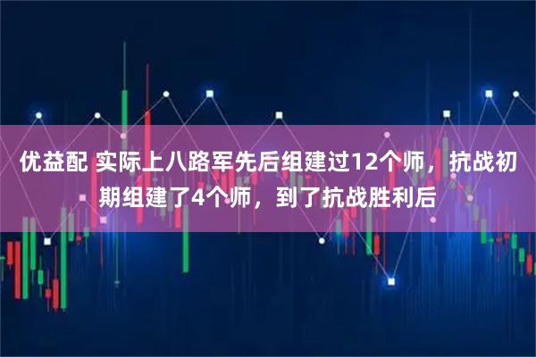 优益配 实际上八路军先后组建过12个师，抗战初期组建了4个师，到了抗战胜利后