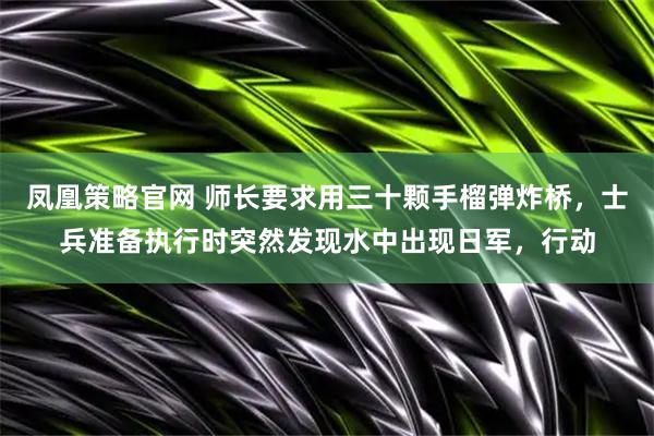 凤凰策略官网 师长要求用三十颗手榴弹炸桥，士兵准备执行时突然发现水中出现日军，行动