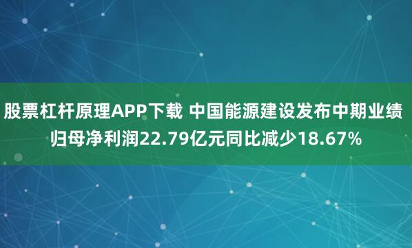 股票杠杆原理APP下载 中国能源建设发布中期业绩 归母净利润22.79亿元同比减少18.67%