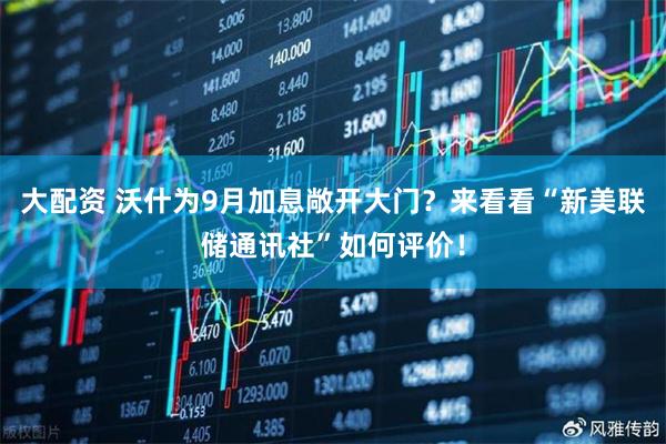 大配资 沃什为9月加息敞开大门？来看看“新美联储通讯社”如何评价！