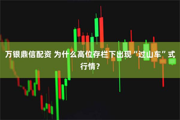 万银鼎信配资 为什么高位存栏下出现“过山车”式行情？