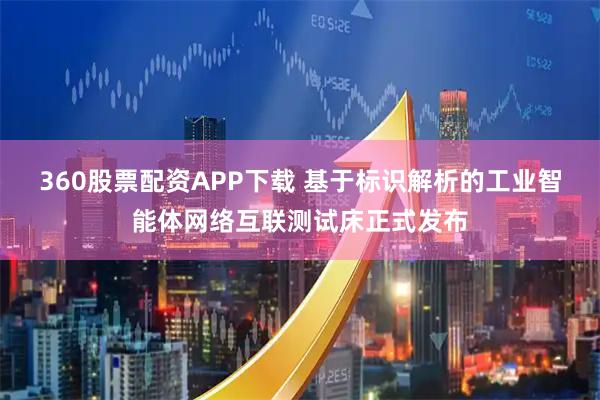 360股票配资APP下载 基于标识解析的工业智能体网络互联测试床正式发布