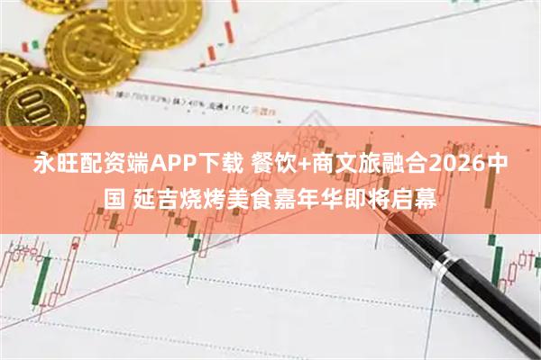 永旺配资端APP下载 餐饮+商文旅融合2026中国 延吉烧烤美食嘉年华即将启幕